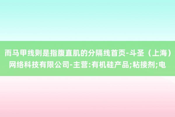 而马甲线则是指腹直肌的分隔线首页-斗圣(上海)网络科技有限公司-主营:有机硅产品;粘接剂;电