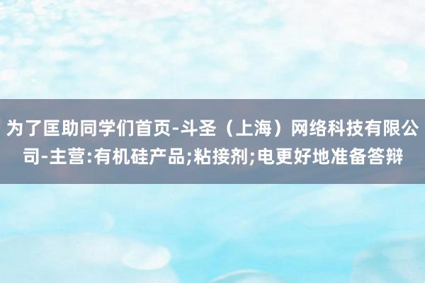 为了匡助同学们首页-斗圣（上海）网络科技有限公司-主营:有机硅产品;粘接剂;电更好地准备答辩