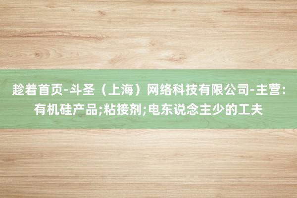趁着首页-斗圣(上海)网络科技有限公司-主营:有机硅产品;粘接剂;电东说念主少的工夫